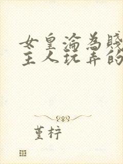 女皇沦为贱妾给主人玩弄的小说
