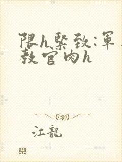 限h紧致:军人教官肉h