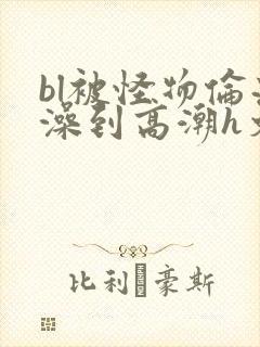 bl被怪物伦流澡到高潮h文