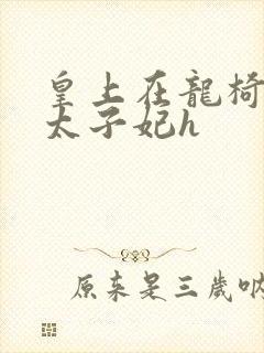 皇上在龙椅上c太子妃h