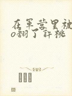 在军营里被cao翻了许桃