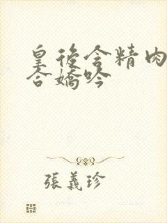 皇后含精肉臀迎合娇吟