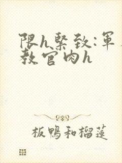 限h紧致:军人教官肉h