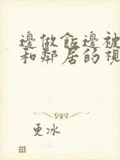 边做饭边被躁我和邻居的视频