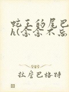 蛇王的尾巴高ah(念念不忘)小说