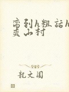 脔到h粗话h好爽山村