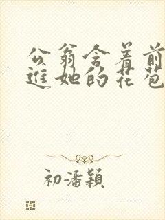 公翁含着前面挺进她的花苞