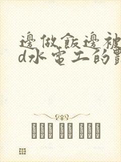 边做饭边被躁bd水电工的艳遇