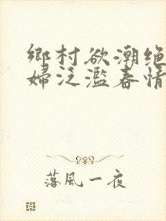 乡村欲潮绝色村妇泛滥春情