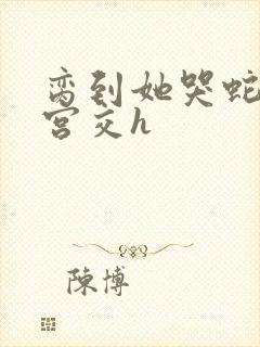 脔到她哭蛇双根宫交h