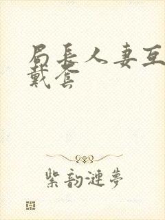 局长人妻互换不戴套