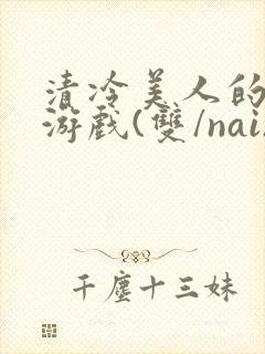 清冷美人的神奇游戏(双/nai)抹茶冰沙