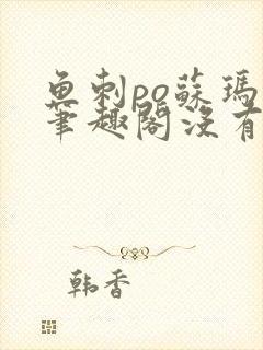 鱼刺po苏玛丽笔趣阁没有拼音