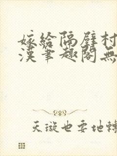 嫁给隔壁村的糙汉笔趣阁无弹窗