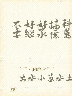 不好好搞科研就要继承亿万家产