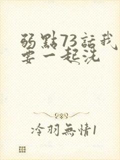 弱点73话我也要一起洗