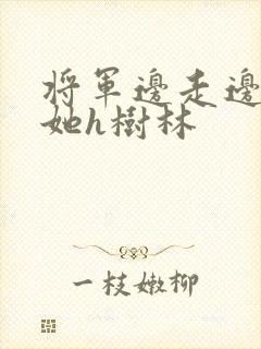 将军边走边挺进她h树林