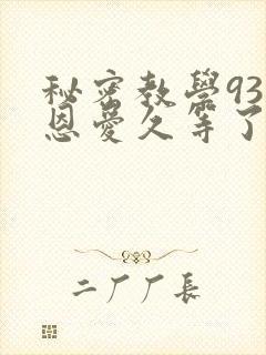秘密教学93话恩爱久等了免费阅读