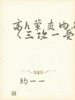 高h荤爽肉欲文〈三攻一受〉视频
