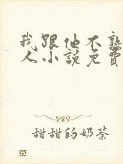 我跟他不熟笑佳人小说免费阅读