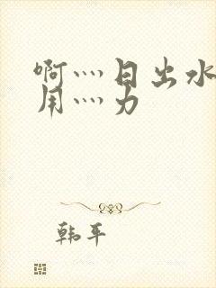 啊灬日出水了灬用灬力