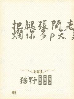 把腿张开老子臊烂你多p天美传媒