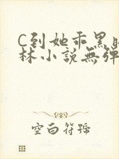 C到她乖黑暗森林小说无弹窗
