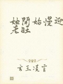 她开始慢迎迎合老旺