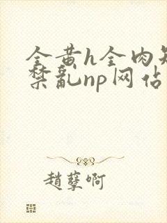 全黄h全肉短篇禁乱np网站