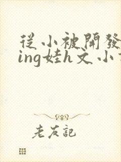 从小被开发成ying娃h文小说