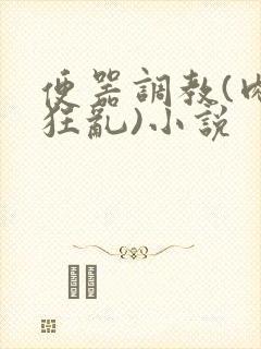 便器调教(肉体狂乱)小说