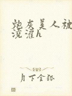 炮灰美人被男配浇灌h