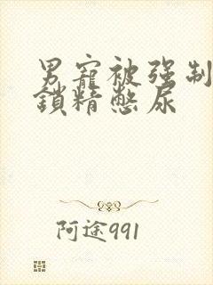 男宠被强制灌水锁精憋尿