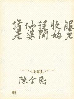 修仙从收服邻居老婆开始免费阅读