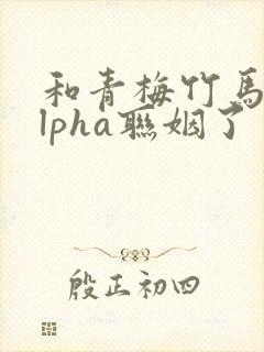 和青梅竹马的alpha联姻了