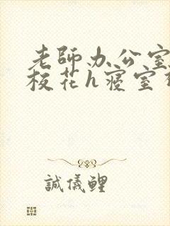 老师办公室狂肉校花h寝室视频