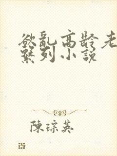 欲乱高龄老女人系列小说