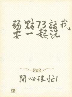 弱点73话我也要一起洗