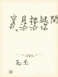 宝贝把腿开大让我添添你