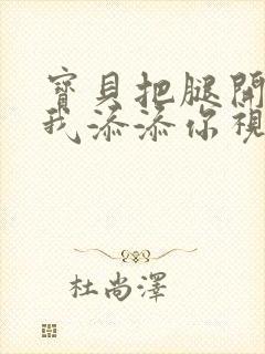 宝贝把腿开大让我添添你视频