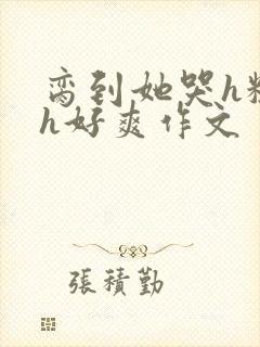 脔到她哭h粗话h好爽作文