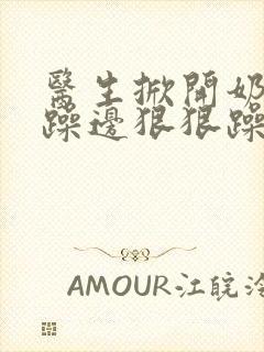 医生掀开奶罩边躁边狠狠躁视频