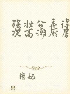 强壮公弄得我次次高潮厨房