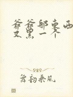 爷爷那东西又大又黑一个