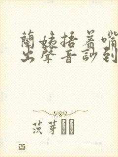 兰姨捂着嘴怕发出声音吵到