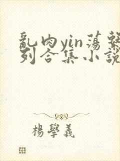 乱肉yin荡系列合集小说