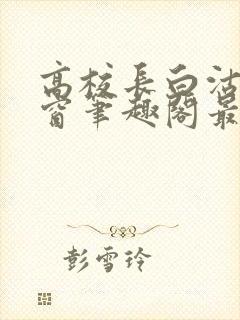 高校长白沽无弹窗笔趣阁最新章节