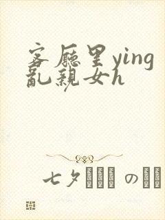 客厅里ying乱亲女h