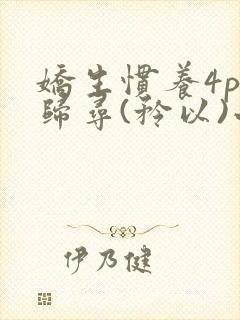 娇生惯养4ph归寻(矜以)小说免费阅读