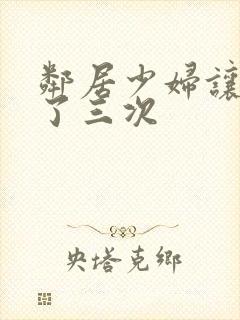 邻居少妇让我爽了三次